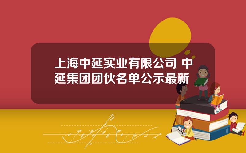 上海中延实业有限公司 中延集团团伙名单公示最新